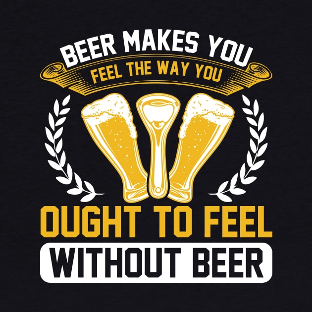 Beer Makes You Feel The Way You Ought To Feel Without Beer T Shirt For Women Men by Pretr=ty